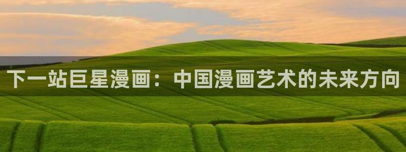 汗汗漫画 羞羞漫画：下一站巨星漫画：中国漫画艺术的未来方向