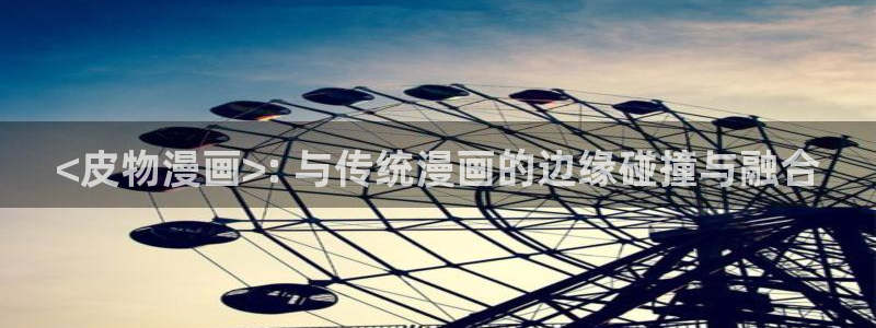 汗汗漫画看：<皮物漫画>: 与传统漫画的边缘碰撞与融合