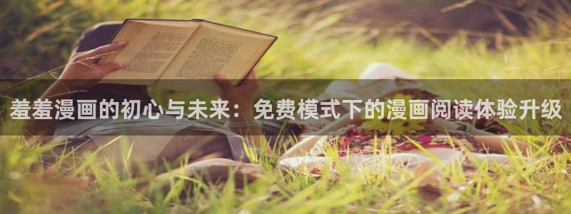 美丽新世界汗汗漫画：羞羞漫画的初心与未来：免费模式下的漫画阅读体验升级
