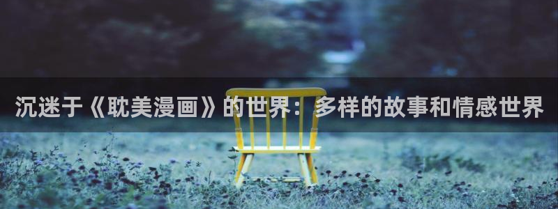 歪歪漫画汗汗漫画页页网站：沉迷于《耽美漫画》的世界：多样的故事和情感世界